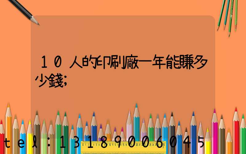 10人的印刷廠一年能賺多少錢