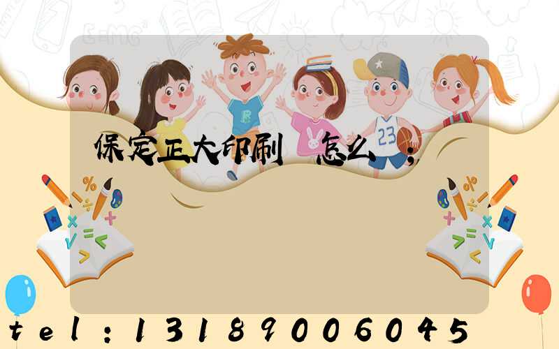 保定正大印刷廠怎么樣