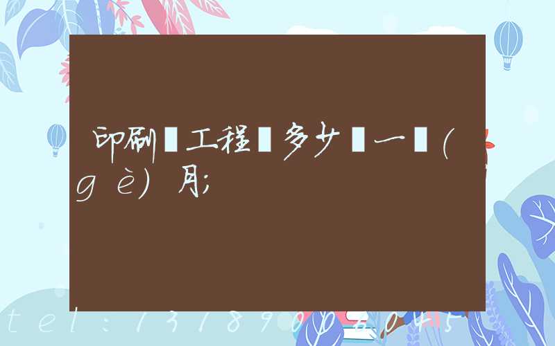 印刷廠工程師多少錢一個(gè)月