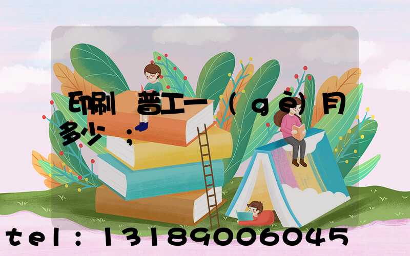 印刷廠普工一個(gè)月多少錢