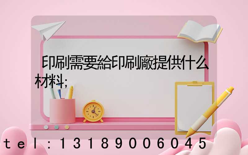 印刷需要給印刷廠提供什么材料