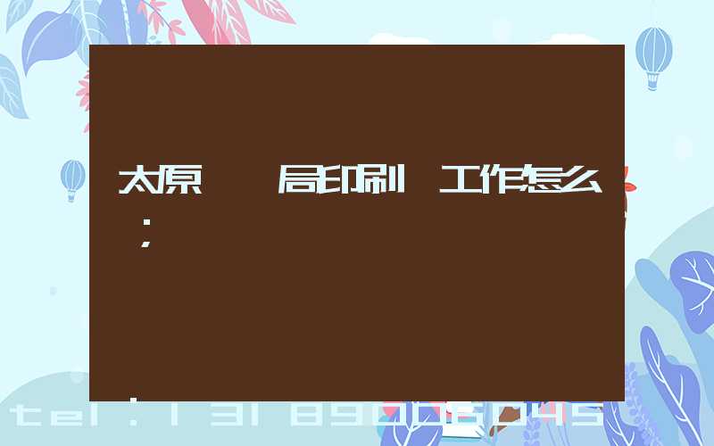 太原稅務局印刷廠工作怎么樣