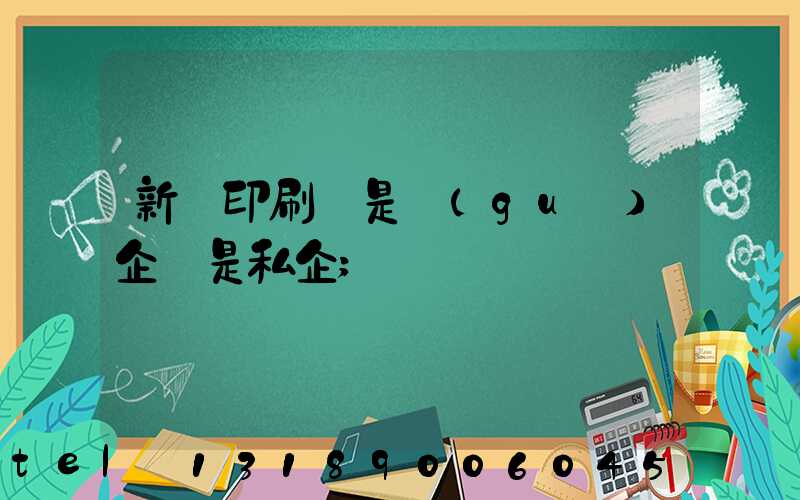 新華印刷廠是國(guó)企還是私企