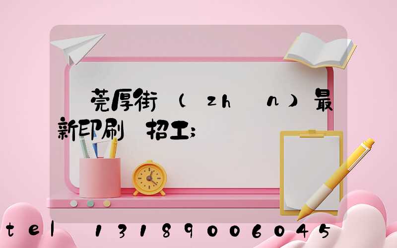 東莞厚街鎮(zhèn)最新印刷廠招工