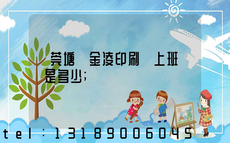 東莞塘廈金凌印刷廠上班時間是多少