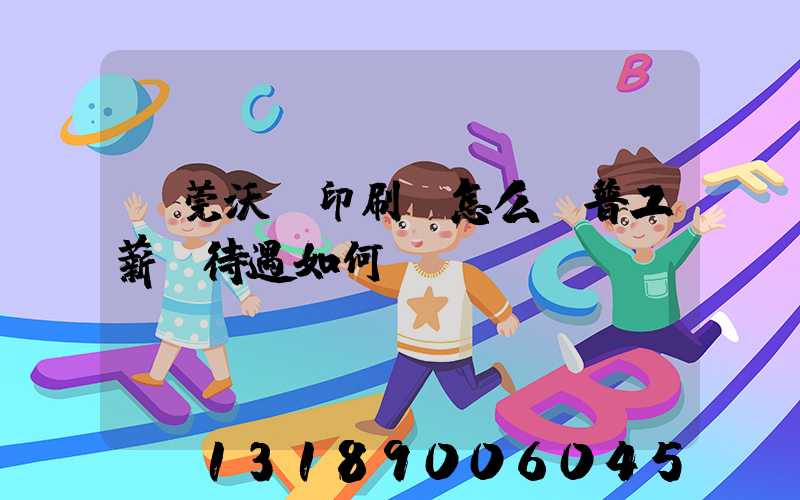 東莞沃頓印刷廠怎么樣普工薪資待遇如何