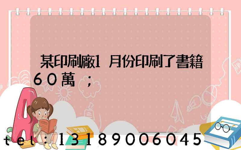 某印刷廠1月份印刷了書籍60萬冊
