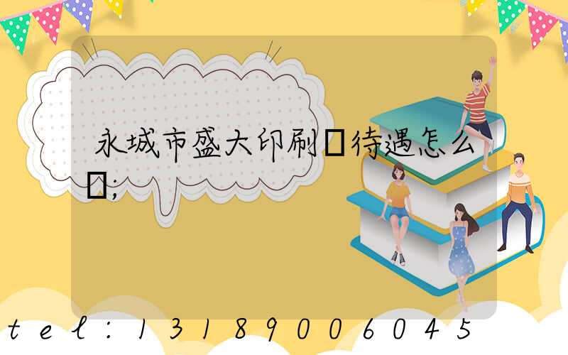 永城市盛大印刷廠待遇怎么樣