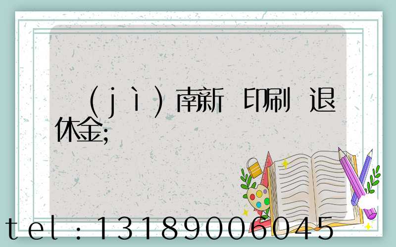 濟(jì)南新華印刷廠退休金