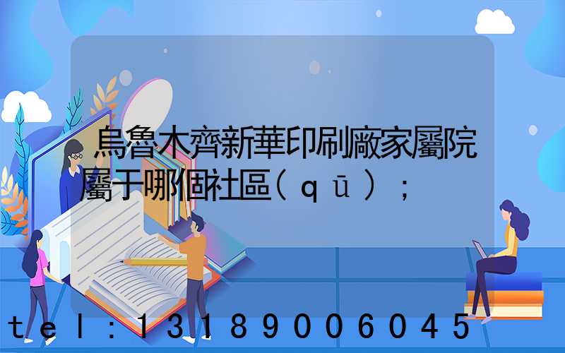 烏魯木齊新華印刷廠家屬院屬于哪個社區(qū)