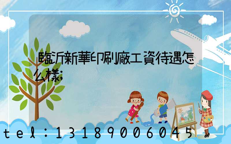 臨沂新華印刷廠工資待遇怎么樣