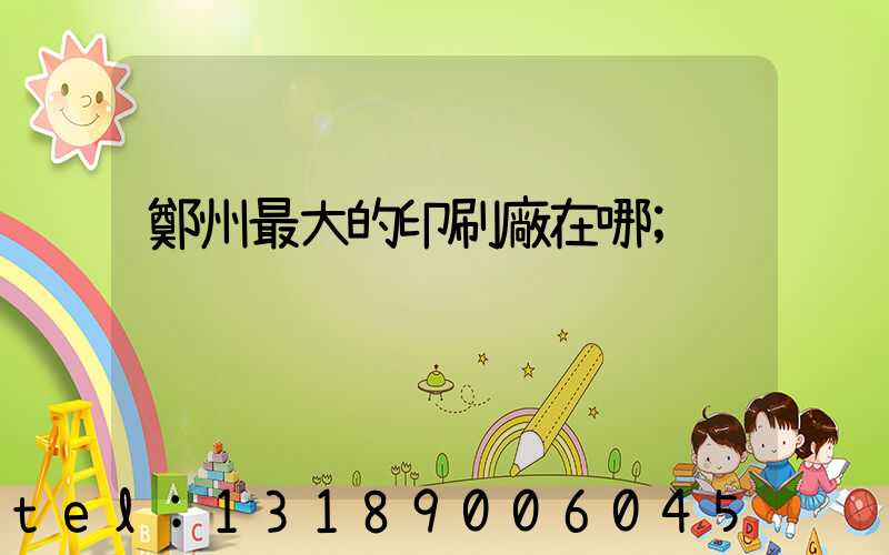 鄭州最大的印刷廠在哪