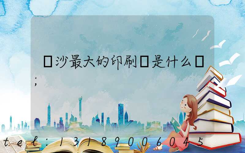 長沙最大的印刷廠是什么廠